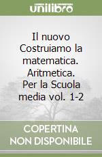 Il nuovo Costruiamo la matematica. Aritmetica. Per la Scuola media vol. 1-2 libro