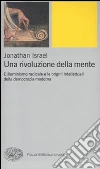 Una rivoluzione della mente. L'Illuminismo radicale e le origini intellettuali della democrazia moderna Una rivoluzione della mente. L'Illuminismo radicale e le origini intellettuali della democrazia moderna