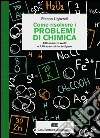 Come risolvere i problemi di chimica. 400 esercizi svolti e 150 esercizi da svolgere Come risolvere i problemi di chimica. 400 esercizi svolti e 150 esercizi da svolgere