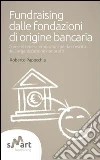 Fundraising dalle fondazioni di origine bancaria. Come ottenere erogazioni per la crescita dell'organizzazione nonprofit Fundraising dalle fondazioni di origine bancaria. Come ottenere erogazioni per la crescita dell'organizzazione nonprofit
